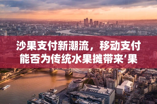 沙果支付新潮流，移动支付能否为传统水果摊带来‘果’然不同的变革？