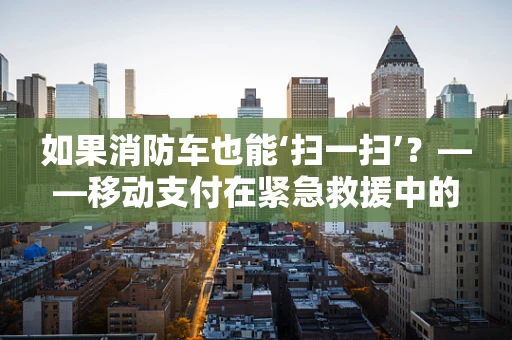 如果消防车也能‘扫一扫’？——移动支付在紧急救援中的创新应用