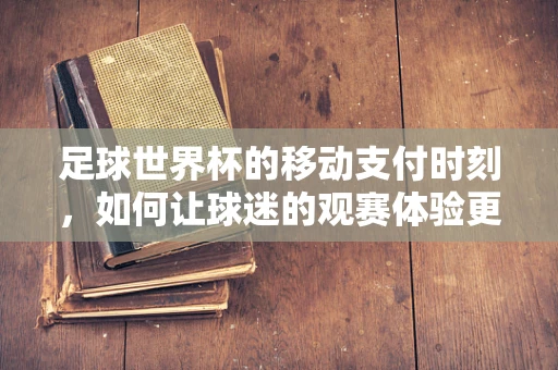 足球世界杯的移动支付时刻，如何让球迷的观赛体验更便捷？