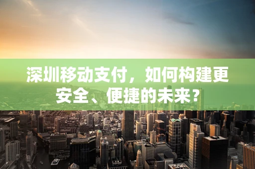 深圳移动支付，如何构建更安全、便捷的未来？