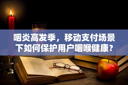 咽炎高发季，移动支付场景下如何保护用户咽喉健康？