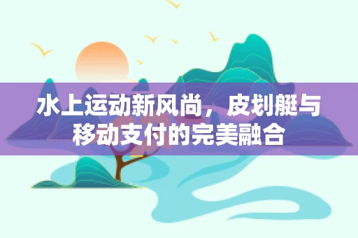 水上运动新风尚，皮划艇与移动支付的完美融合