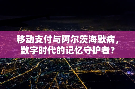 移动支付与阿尔茨海默病，数字时代的记忆守护者？