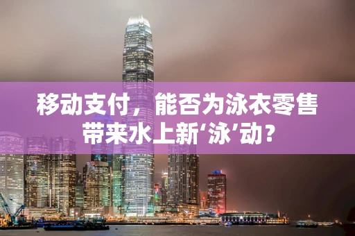 移动支付，能否为泳衣零售带来水上新‘泳’动？