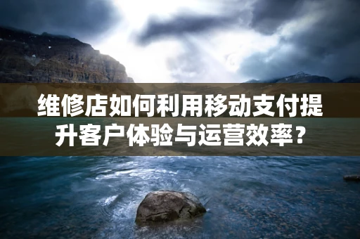 维修店如何利用移动支付提升客户体验与运营效率？