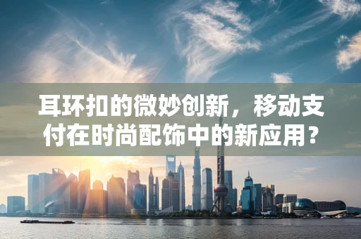 耳环扣的微妙创新，移动支付在时尚配饰中的新应用？