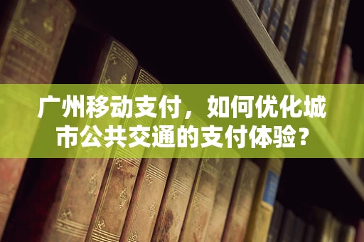 广州移动支付，如何优化城市公共交通的支付体验？