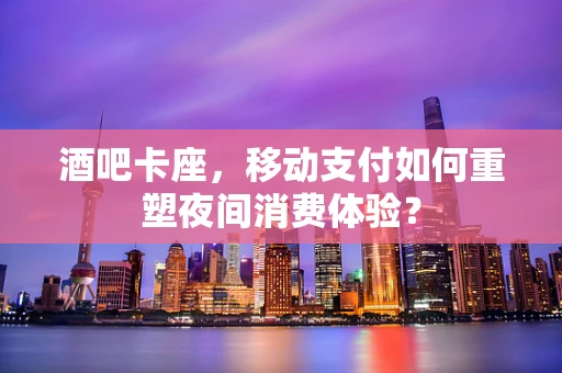 酒吧卡座，移动支付如何重塑夜间消费体验？