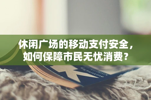 休闲广场的移动支付安全，如何保障市民无忧消费？