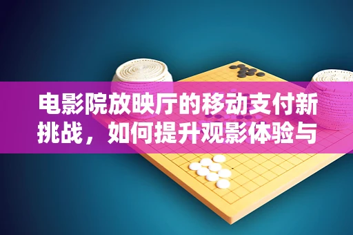 电影院放映厅的移动支付新挑战，如何提升观影体验与安全？