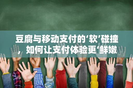 豆腐与移动支付的‘软’碰撞，如何让支付体验更‘鲜嫩’？