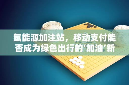 氢能源加注站，移动支付能否成为绿色出行的‘加油’新方式？