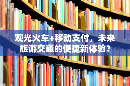 观光火车+移动支付，未来旅游交通的便捷新体验？