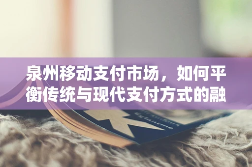 泉州移动支付市场，如何平衡传统与现代支付方式的融合？