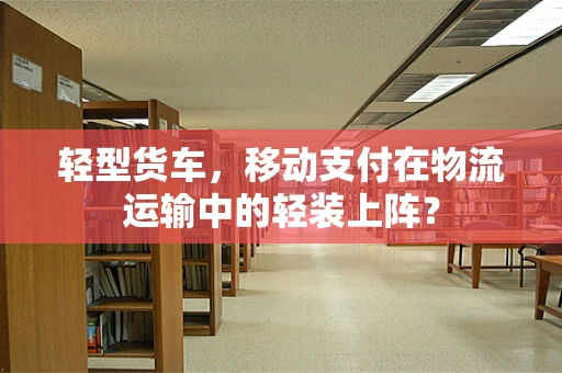 轻型货车，移动支付在物流运输中的轻装上阵？