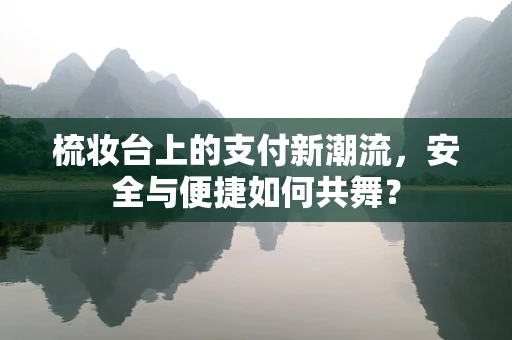 梳妆台上的支付新潮流，安全与便捷如何共舞？