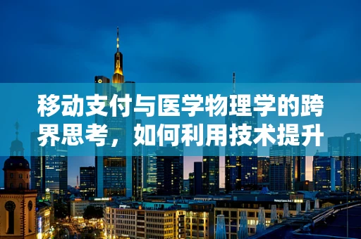 移动支付与医学物理学的跨界思考，如何利用技术提升医疗诊断的精准度？