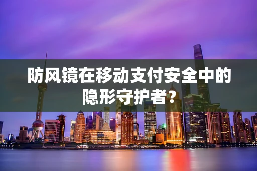 防风镜在移动支付安全中的隐形守护者？