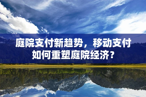 庭院支付新趋势，移动支付如何重塑庭院经济？