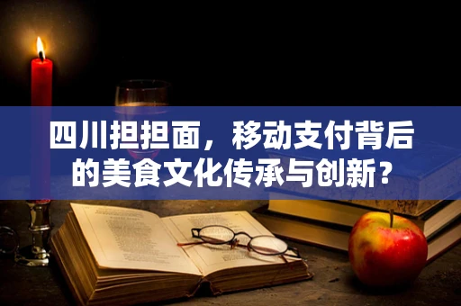 四川担担面，移动支付背后的美食文化传承与创新？