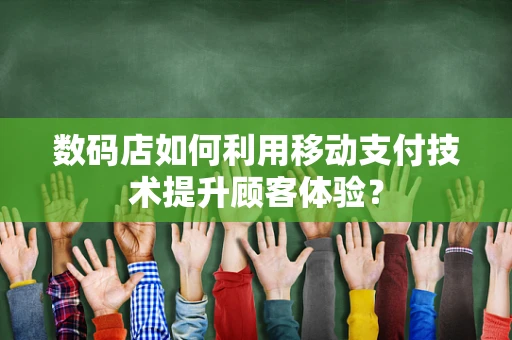 数码店如何利用移动支付技术提升顾客体验？