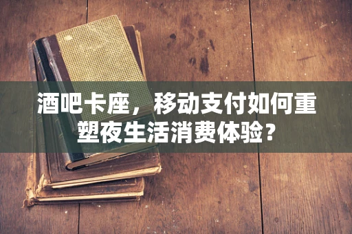 酒吧卡座，移动支付如何重塑夜生活消费体验？