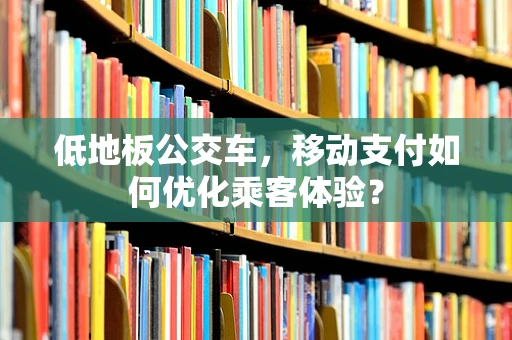 低地板公交车，移动支付如何优化乘客体验？