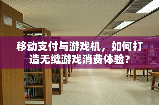 移动支付与游戏机，如何打造无缝游戏消费体验？