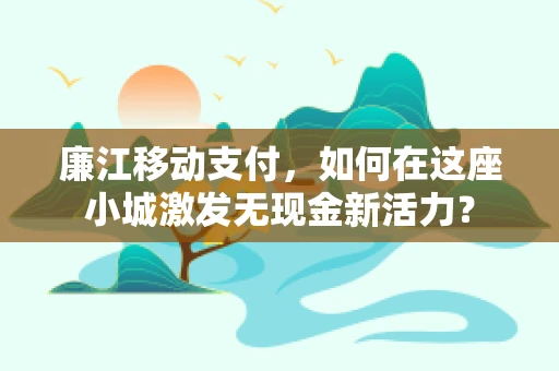 廉江移动支付，如何在这座小城激发无现金新活力？