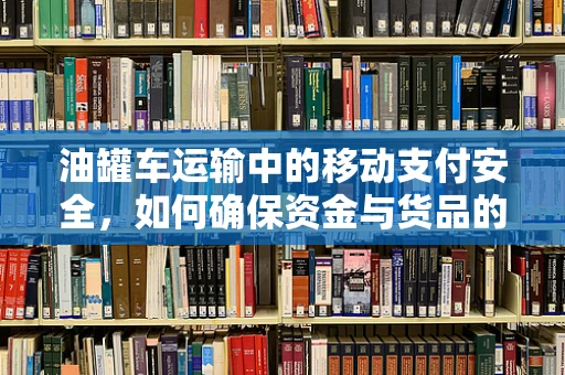 油罐车运输中的移动支付安全，如何确保资金与货品的安全同行？