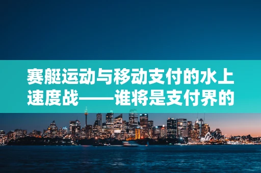 赛艇运动与移动支付的水上速度战——谁将是支付界的‘划船高手’？