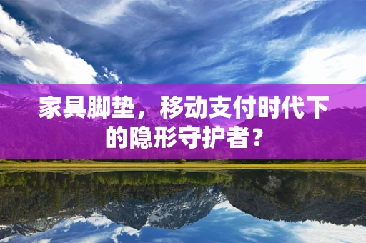 家具脚垫，移动支付时代下的隐形守护者？