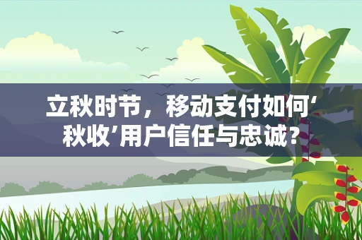 立秋时节，移动支付如何‘秋收’用户信任与忠诚？